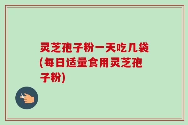 灵芝孢子粉一天吃几袋(每日适量食用灵芝孢子粉)-第1张图片-卓越灵芝孢子粉