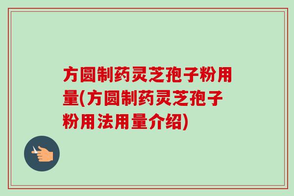 方圆制药灵芝孢子粉用量(方圆制药灵芝孢子粉用法用量介绍)-第1张图片-卓越灵芝孢子粉