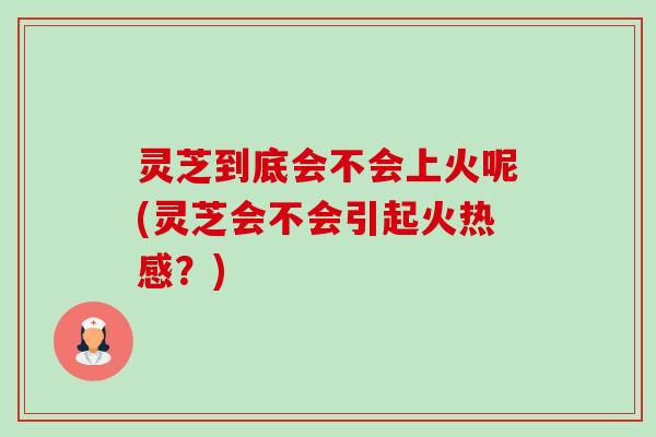 灵芝到底会不会上火呢(灵芝会不会引起火热感？)-第1张图片-卓越灵芝孢子粉