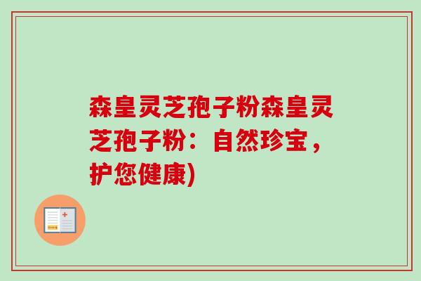 森皇灵芝孢子粉森皇灵芝孢子粉:自然珍宝,护您健康)-第1张图片-卓越灵芝孢子粉 森皇灵芝孢子粉森皇灵芝孢子粉:自然珍宝,护您健康)-第1张图片-卓越灵芝孢子粉