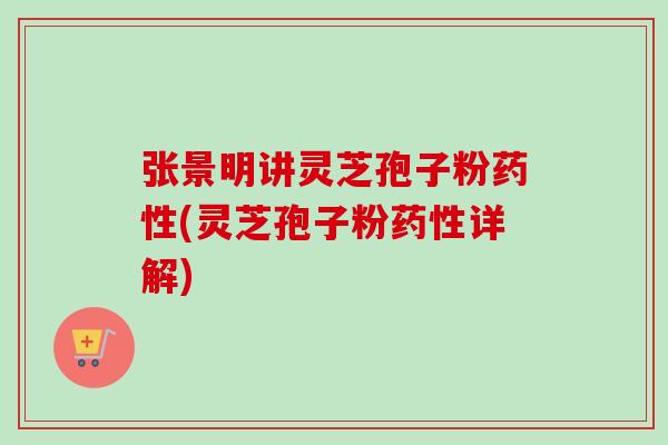 张景明讲灵芝孢子粉药性(灵芝孢子粉药性详解)-第1张图片-卓越灵芝孢子粉