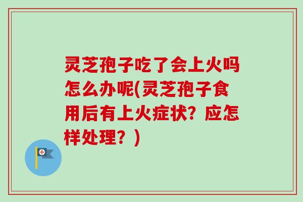灵芝孢子吃了会上火吗怎么办呢(灵芝孢子食用后有上火症状？应怎样处理？)-第1张图片-卓越灵芝孢子粉