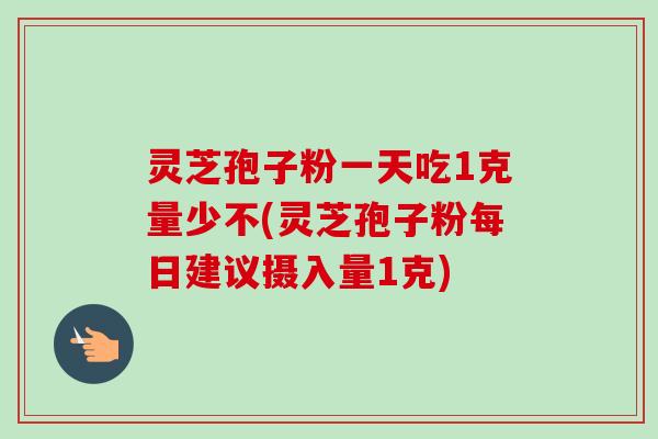 灵芝孢子粉一天吃1克量少不(灵芝孢子粉每日建议摄入量1克)-第1张图片-卓越灵芝孢子粉 灵芝孢子粉一天吃1克量少不(灵芝孢子粉每日建议摄入量1克)-第1张图片-卓越灵芝孢子粉