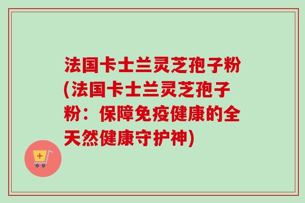 法国卡士兰灵芝孢子粉(法国卡士兰灵芝孢子粉：保障免疫健康的全天然健康守护神)-第1张图片-卓越灵芝孢子粉