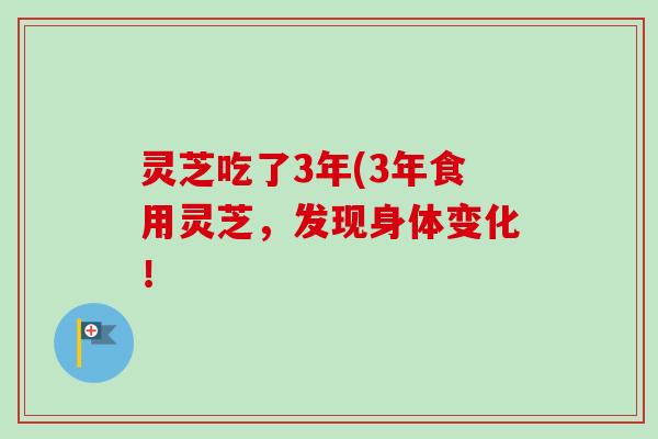灵芝吃了3年(3年食用灵芝，发现身体变化！-第1张图片-卓越灵芝孢子粉