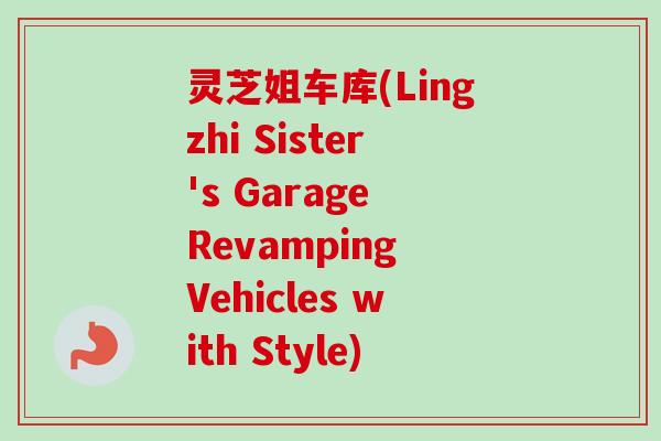 灵芝姐车库(Lingzhi Sister's Garage Revamping Vehicles with Style)-第1张图片-卓越灵芝孢子粉 灵芝姐车库(Lingzhi Sister's Garage Revamping Vehicles with Style)-第1张图片-卓越灵芝孢子粉