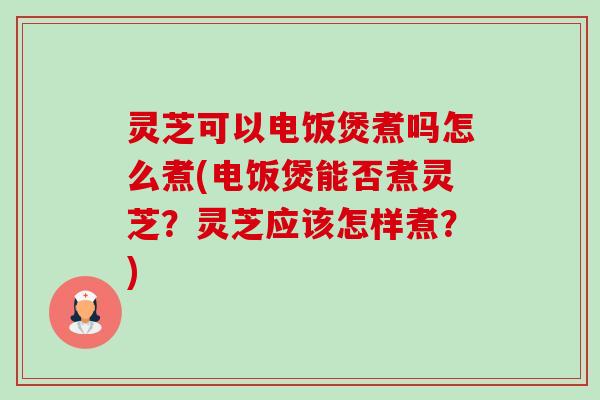 灵芝可以电饭煲煮吗怎么煮(电饭煲能否煮灵芝?灵芝应该怎样煮?)-第1张图片-卓越灵芝孢子粉 灵芝可以电饭煲煮吗怎么煮(电饭煲能否煮灵芝?灵芝应该怎样煮?)-第1张图片-卓越灵芝孢子粉