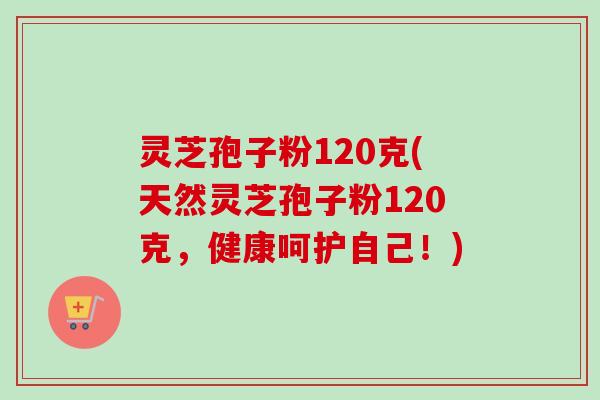 灵芝孢子粉120克(天然灵芝孢子粉120克,健康呵护自己!)-第1张图片-卓越灵芝孢子粉 灵芝孢子粉120克(天然灵芝孢子粉120克,健康呵护自己!)-第1张图片-卓越灵芝孢子粉