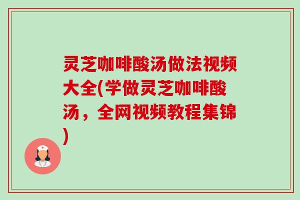 灵芝咖啡酸汤做法视频大全(学做灵芝咖啡酸汤,全网视频教程集锦)-第1张图片-卓越灵芝孢子粉 灵芝咖啡酸汤做法视频大全(学做灵芝咖啡酸汤,全网视频教程集锦)-第1张图片-卓越灵芝孢子粉