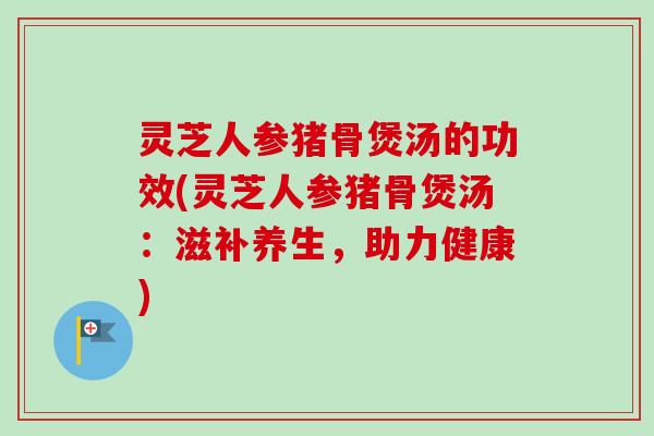 灵芝人参猪骨煲汤的功效(灵芝人参猪骨煲汤:滋补养生,助力健康)-第1张图片-卓越灵芝孢子粉 灵芝人参猪骨煲汤的功效(灵芝人参猪骨煲汤:滋补养生,助力健康)-第1张图片-卓越灵芝孢子粉