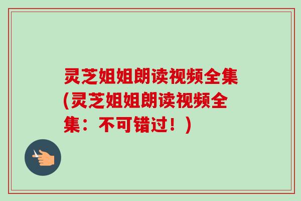 灵芝姐姐朗读视频全集(灵芝姐姐朗读视频全集:不可错过!)-第1张图片-卓越灵芝孢子粉 灵芝姐姐朗读视频全集(灵芝姐姐朗读视频全集:不可错过!)-第1张图片-卓越灵芝孢子粉
