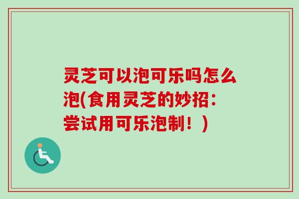 灵芝可以泡可乐吗怎么泡(食用灵芝的妙招:尝试用可乐泡制!)-第1张图片-卓越灵芝孢子粉 灵芝可以泡可乐吗怎么泡(食用灵芝的妙招:尝试用可乐泡制!)-第1张图片-卓越灵芝孢子粉