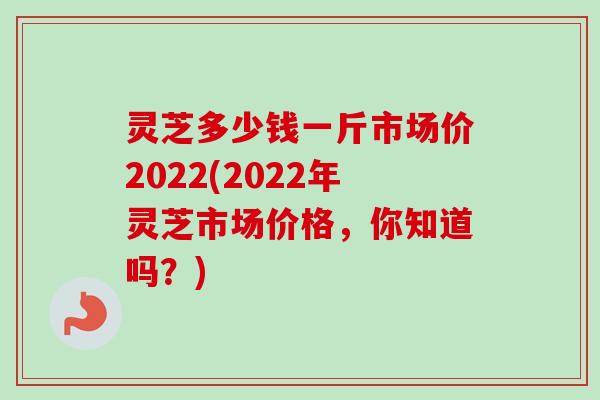 灵芝多少钱一斤市场价2022(2022年灵芝市场价格,你知道吗?)-第1张图片-卓越灵芝孢子粉 灵芝多少钱一斤市场价2022(2022年灵芝市场价格,你知道吗?)-第1张图片-卓越灵芝孢子粉