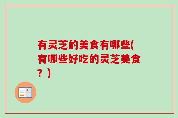 有灵芝的美食有哪些(有哪些好吃的灵芝美食?)-第1张图片-卓越灵芝孢子粉 有灵芝的美食有哪些(有哪些好吃的灵芝美食?)-第1张图片-卓越灵芝孢子粉