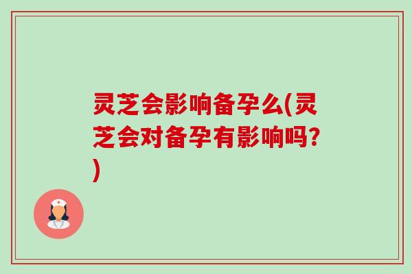 灵芝会影响备孕么(灵芝会对备孕有影响吗?)-第1张图片-卓越灵芝孢子粉 灵芝会影响备孕么(灵芝会对备孕有影响吗?)-第1张图片-卓越灵芝孢子粉