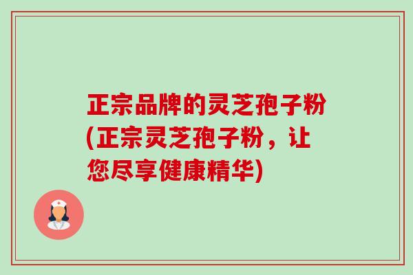 正宗品牌的灵芝孢子粉(正宗灵芝孢子粉,让您尽享健康精华)-第1张图片-卓越灵芝孢子粉 正宗品牌的灵芝孢子粉(正宗灵芝孢子粉,让您尽享健康精华)-第1张图片-卓越灵芝孢子粉