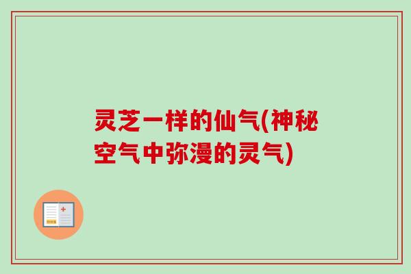 灵芝一样的仙气(神秘空气中弥漫的灵气)-第1张图片-卓越灵芝孢子粉 灵芝一样的仙气(神秘空气中弥漫的灵气)-第1张图片-卓越灵芝孢子粉