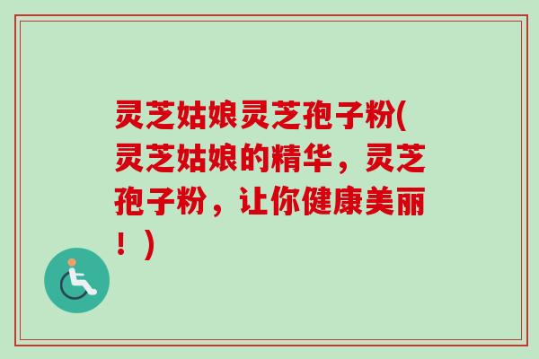 灵芝姑娘灵芝孢子粉(灵芝姑娘的精华,灵芝孢子粉,让你健康美丽!)-第1张图片-卓越灵芝孢子粉 灵芝姑娘灵芝孢子粉(灵芝姑娘的精华,灵芝孢子粉,让你健康美丽!)-第1张图片-卓越灵芝孢子粉