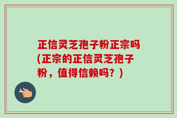 正信灵芝孢子粉正宗吗(正宗的正信灵芝孢子粉,值得信赖吗?)-第1张图片-卓越灵芝孢子粉 正信灵芝孢子粉正宗吗(正宗的正信灵芝孢子粉,值得信赖吗?)-第1张图片-卓越灵芝孢子粉