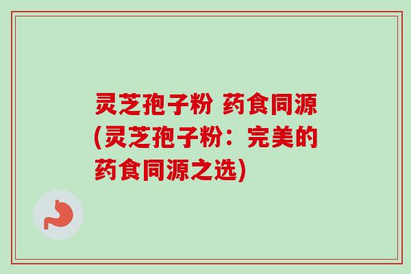 灵芝孢子粉 药食同源(灵芝孢子粉:完美的药食同源之选)-第1张图片-卓越灵芝孢子粉 灵芝孢子粉 药食同源(灵芝孢子粉:完美的药食同源之选)-第1张图片-卓越灵芝孢子粉