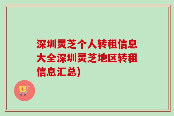 深圳灵芝个人转租信息大全深圳灵芝地区转租信息汇总)-第1张图片-卓越灵芝孢子粉 深圳灵芝个人转租信息大全深圳灵芝地区转租信息汇总)-第1张图片-卓越灵芝孢子粉