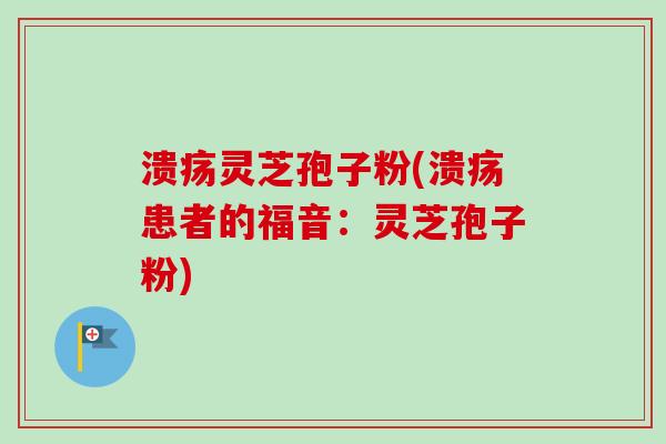 溃疡灵芝孢子粉(溃疡患者的福音:灵芝孢子粉)-第1张图片-卓越灵芝孢子粉 溃疡灵芝孢子粉(溃疡患者的福音:灵芝孢子粉)-第1张图片-卓越灵芝孢子粉