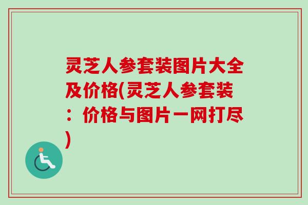 灵芝人参套装图片大全及价格(灵芝人参套装:价格与图片一网打尽)-第1张图片-卓越灵芝孢子粉 灵芝人参套装图片大全及价格(灵芝人参套装:价格与图片一网打尽)-第1张图片-卓越灵芝孢子粉