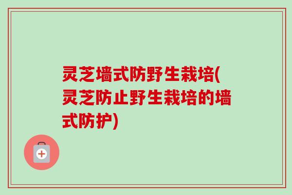 灵芝墙式防野生栽培(灵芝防止野生栽培的墙式防护)-第1张图片-卓越灵芝孢子粉 灵芝墙式防野生栽培(灵芝防止野生栽培的墙式防护)-第1张图片-卓越灵芝孢子粉