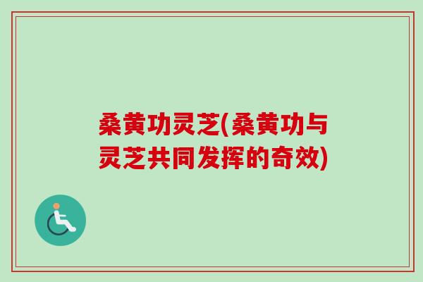 桑黄功灵芝(桑黄功与灵芝共同发挥的奇效)-第1张图片-卓越灵芝孢子粉