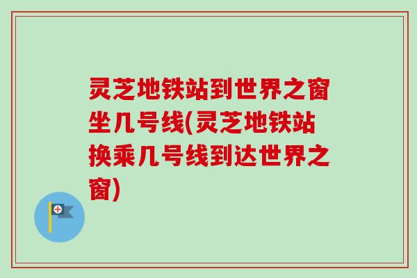 灵芝地铁站到世界之窗坐几号线(灵芝地铁站换乘几号线到达世界之窗)-第1张图片-卓越灵芝孢子粉 灵芝地铁站到世界之窗坐几号线(灵芝地铁站换乘几号线到达世界之窗)-第1张图片-卓越灵芝孢子粉