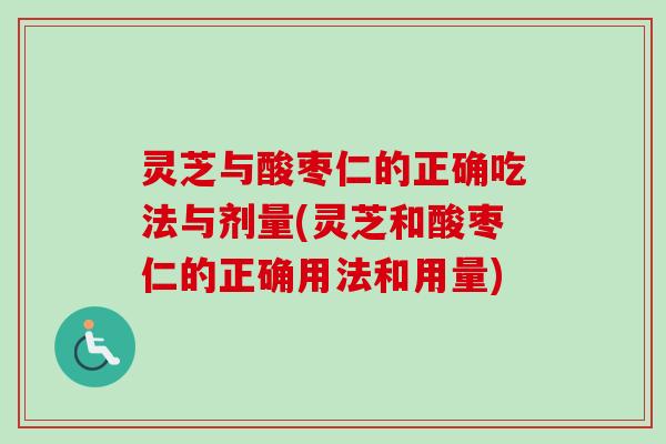 灵芝与酸枣仁的正确吃法与剂量(灵芝和酸枣仁的正确用法和用量)-第1张图片-卓越灵芝孢子粉