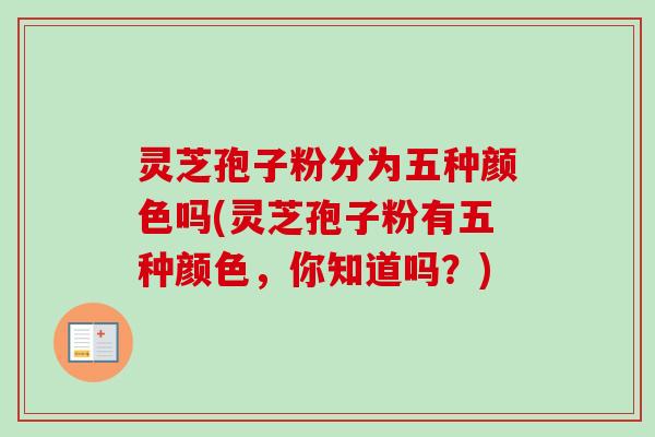 灵芝孢子粉分为五种颜色吗(灵芝孢子粉有五种颜色，你知道吗？)-第1张图片-卓越灵芝孢子粉