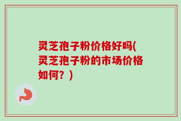 灵芝孢子粉价格好吗(灵芝孢子粉的市场价格如何？)-第1张图片-卓越灵芝孢子粉