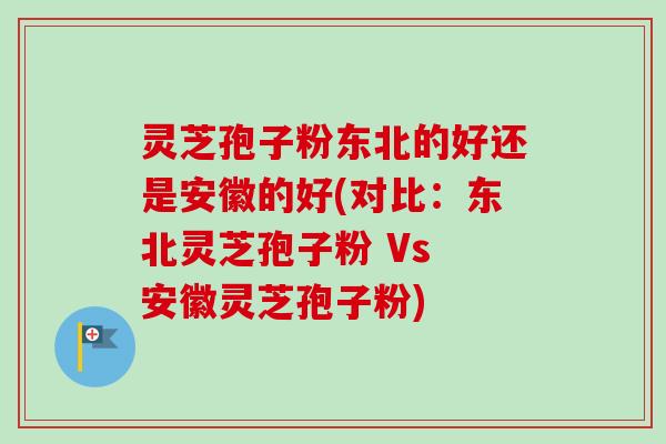 灵芝孢子粉东北的好还是安徽的好(对比：东北灵芝孢子粉 Vs 安徽灵芝孢子粉)-第1张图片-卓越灵芝孢子粉