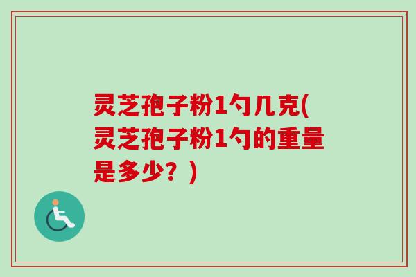 灵芝孢子粉1勺几克(灵芝孢子粉1勺的重量是多少？)-第1张图片-卓越灵芝孢子粉