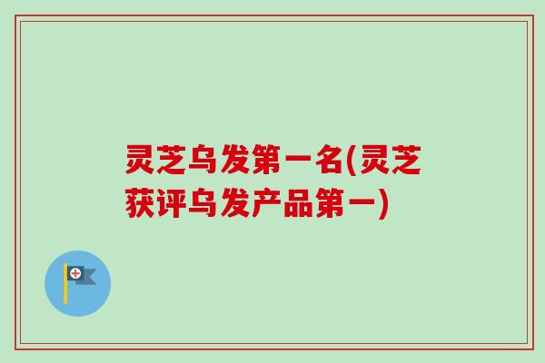 灵芝乌发第一名(灵芝获评乌发产品第一)-第1张图片-卓越灵芝孢子粉 灵芝乌发第一名(灵芝获评乌发产品第一)-第1张图片-卓越灵芝孢子粉