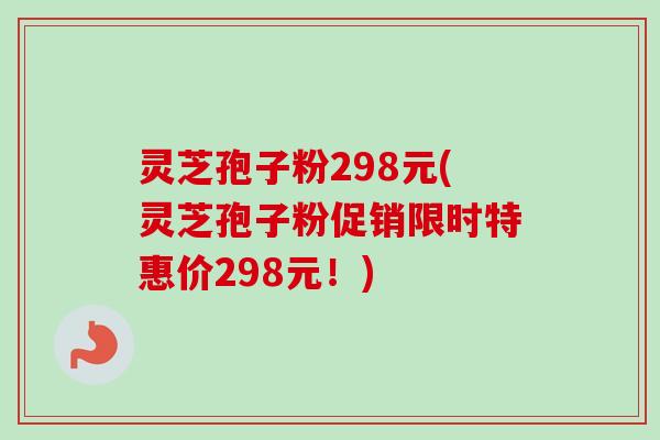 灵芝孢子粉298元(灵芝孢子粉促销限时特惠价298元!)-第1张图片-卓越灵芝孢子粉 灵芝孢子粉298元(灵芝孢子粉促销限时特惠价298元!)-第1张图片-卓越灵芝孢子粉