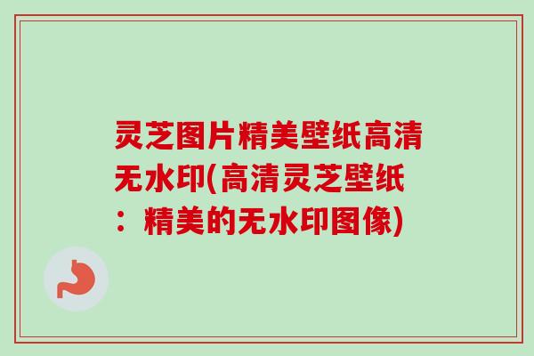 灵芝图片精美壁纸高清无水印(高清灵芝壁纸：精美的无水印图像)-第1张图片-卓越灵芝孢子粉
