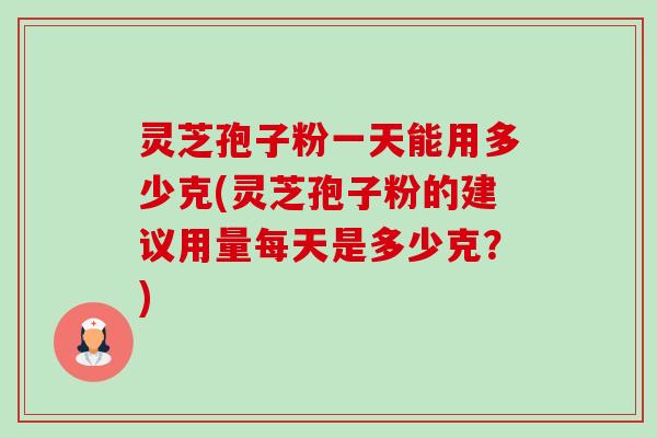 灵芝孢子粉一天能用多少克(灵芝孢子粉的建议用量每天是多少克?)-第1张图片-卓越灵芝孢子粉 灵芝孢子粉一天能用多少克(灵芝孢子粉的建议用量每天是多少克?)-第1张图片-卓越灵芝孢子粉