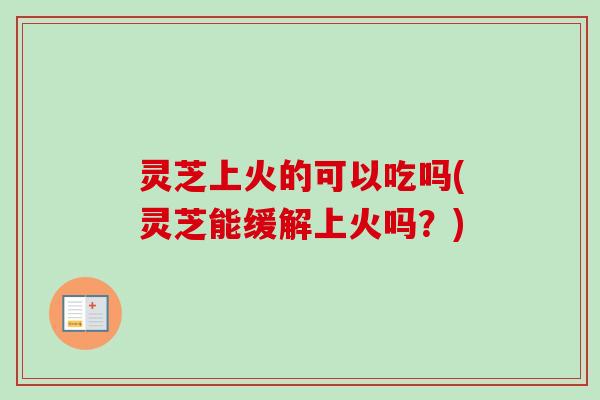 灵芝上火的可以吃吗(灵芝能缓解上火吗?)-第1张图片-卓越灵芝孢子粉 灵芝上火的可以吃吗(灵芝能缓解上火吗?)-第1张图片-卓越灵芝孢子粉
