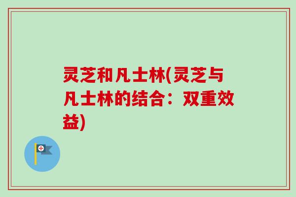 灵芝和凡士林(灵芝与凡士林的结合:双重效益)-第1张图片-卓越灵芝孢子粉 灵芝和凡士林(灵芝与凡士林的结合:双重效益)-第1张图片-卓越灵芝孢子粉