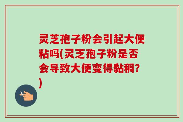 灵芝孢子粉会引起大便粘吗(灵芝孢子粉是否会导致大便变得黏稠？)-第1张图片-卓越灵芝孢子粉