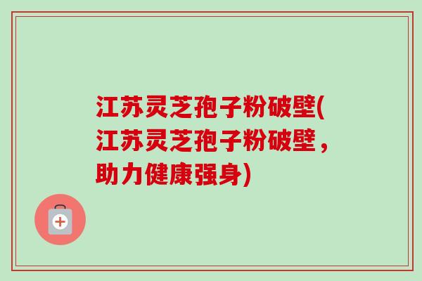 江苏灵芝孢子粉破壁(江苏灵芝孢子粉破壁,助力健康强身)-第1张图片-卓越灵芝孢子粉 江苏灵芝孢子粉破壁(江苏灵芝孢子粉破壁,助力健康强身)-第1张图片-卓越灵芝孢子粉