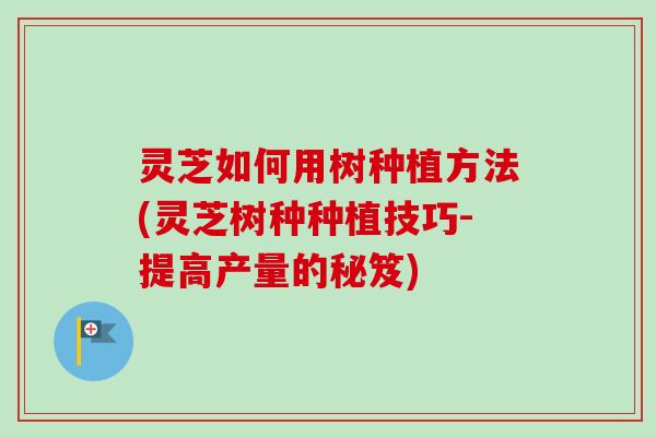 灵芝如何用树种植方法(灵芝树种种植技巧-提高产量的秘笈)-第1张图片-卓越灵芝孢子粉 灵芝如何用树种植方法(灵芝树种种植技巧-提高产量的秘笈)-第1张图片-卓越灵芝孢子粉