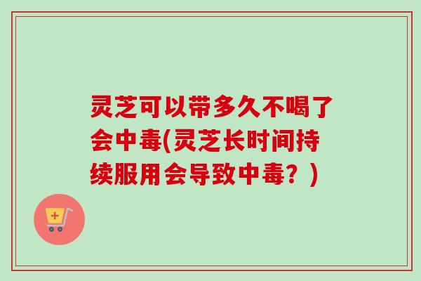 灵芝可以带多久不喝了会中毒(灵芝长时间持续服用会导致中毒？)-第1张图片-卓越灵芝孢子粉