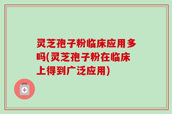 灵芝孢子粉临床应用多吗(灵芝孢子粉在临床上得到广泛应用)-第1张图片-卓越灵芝孢子粉 灵芝孢子粉临床应用多吗(灵芝孢子粉在临床上得到广泛应用)-第1张图片-卓越灵芝孢子粉