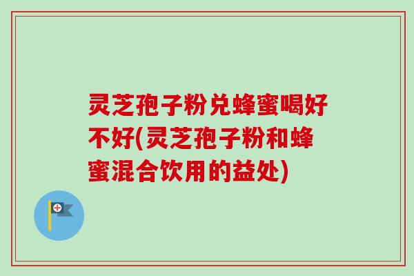 灵芝孢子粉兑蜂蜜喝好不好(灵芝孢子粉和蜂蜜混合饮用的益处)-第1张图片-卓越灵芝孢子粉 灵芝孢子粉兑蜂蜜喝好不好(灵芝孢子粉和蜂蜜混合饮用的益处)-第1张图片-卓越灵芝孢子粉