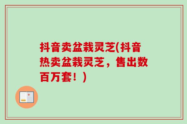 抖音卖盆栽灵芝(抖音热卖盆栽灵芝,售出数百万套!)-第1张图片-卓越灵芝孢子粉 抖音卖盆栽灵芝(抖音热卖盆栽灵芝,售出数百万套!)-第1张图片-卓越灵芝孢子粉