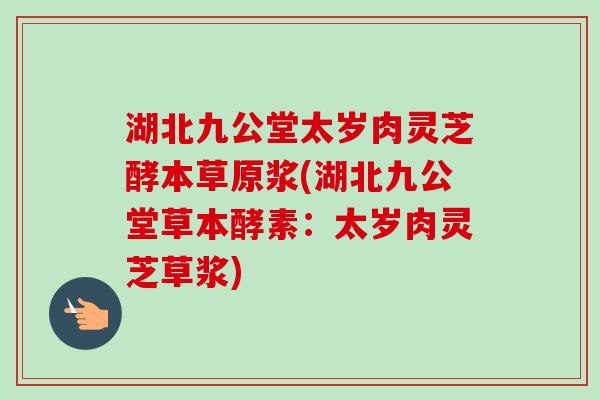 湖北九公堂太岁肉灵芝酵本草原浆(湖北九公堂草本酵素:太岁肉灵芝草浆)-第1张图片-卓越灵芝孢子粉 湖北九公堂太岁肉灵芝酵本草原浆(湖北九公堂草本酵素:太岁肉灵芝草浆)-第1张图片-卓越灵芝孢子粉