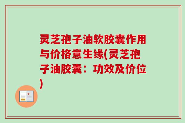 灵芝孢子油软胶囊作用与价格意生缘(灵芝孢子油胶囊:功效及价位)-第1张图片-卓越灵芝孢子粉 灵芝孢子油软胶囊作用与价格意生缘(灵芝孢子油胶囊:功效及价位)-第1张图片-卓越灵芝孢子粉